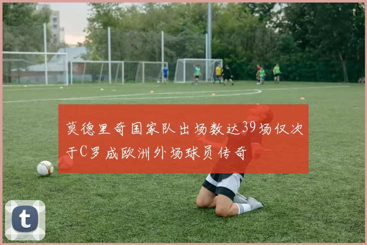 莫德里奇国家队出场数达39场仅次于C罗成欧洲外场球员传奇
